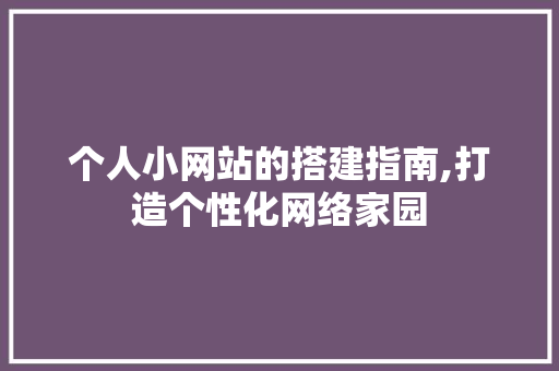 个人小网站的搭建指南,打造个性化网络家园 个人小网站的搭建指南,打造个性化网络家园 神马SEO