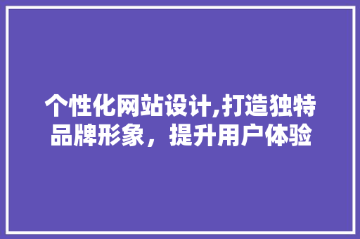 个性化网站设计,打造独特品牌形象，提升用户体验