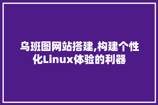 乌班图网站搭建,构建个性化Linux体验的利器 乌班图网站搭建,构建个性化Linux体验的利器 搜狗SEO