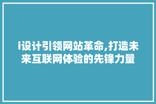i设计引领网站革命,打造未来互联网体验的先锋力量 i设计引领网站革命,打造未来互联网体验的先锋力量 必应SEO