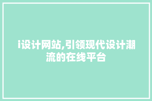 i设计网站,引领现代设计潮流的在线平台 i设计网站,引领现代设计潮流的在线平台 搜狗SEO