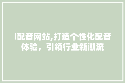 i配音网站,打造个性化配音体验，引领行业新潮流 i配音网站,打造个性化配音体验，引领行业新潮流 GoogleSEO