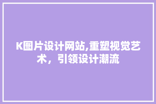K图片设计网站,重塑视觉艺术，引领设计潮流 K图片设计网站,重塑视觉艺术，引领设计潮流 百度SEO