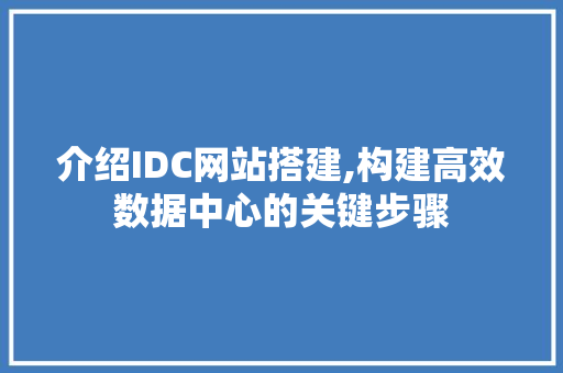 介绍IDC网站搭建,构建高效数据中心的关键步骤 介绍IDC网站搭建,构建高效数据中心的关键步骤 GoogleSEO