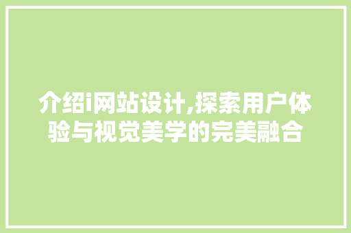介绍i网站设计,探索用户体验与视觉美学的完美融合 介绍i网站设计,探索用户体验与视觉美学的完美融合 百度SEO