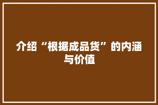 介绍“根据成品货”的内涵与价值 介绍“根据成品货”的内涵与价值 神马SEO