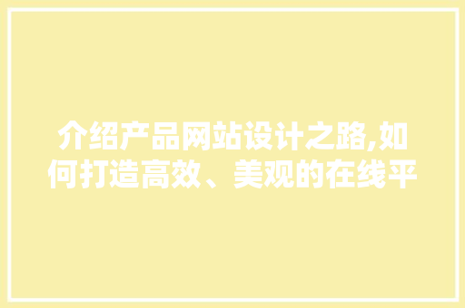 介绍产品网站设计之路,如何打造高效、美观的在线平台 介绍产品网站设计之路,如何打造高效、美观的在线平台 神马SEO