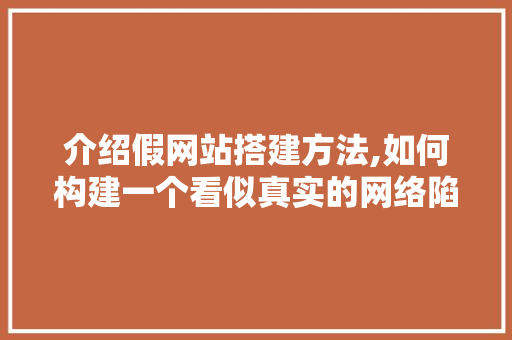 介绍假网站搭建方法,如何构建一个看似真实的网络陷阱 介绍假网站搭建方法,如何构建一个看似真实的网络陷阱 搜狗SEO