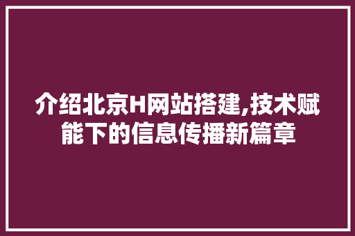介绍北京H网站搭建,技术赋能下的信息传播新篇章 介绍北京H网站搭建,技术赋能下的信息传播新篇章 百度SEO