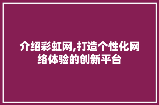 介绍彩虹网,打造个性化网络体验的创新平台 介绍彩虹网,打造个性化网络体验的创新平台 搜狗SEO