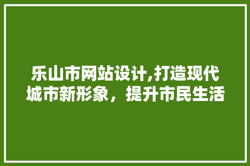 乐山市网站设计,打造现代城市新形象，提升市民生活品质 乐山市网站设计,打造现代城市新形象，提升市民生活品质 百度SEO