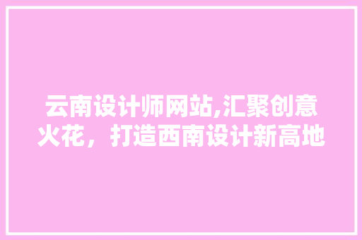 云南设计师网站,汇聚创意火花，打造西南设计新高地 云南设计师网站,汇聚创意火花，打造西南设计新高地 GoogleSEO