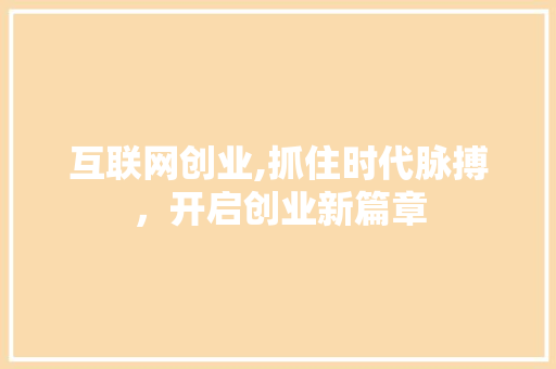 互联网创业,抓住时代脉搏，开启创业新篇章 互联网创业,抓住时代脉搏，开启创业新篇章 GoogleSEO