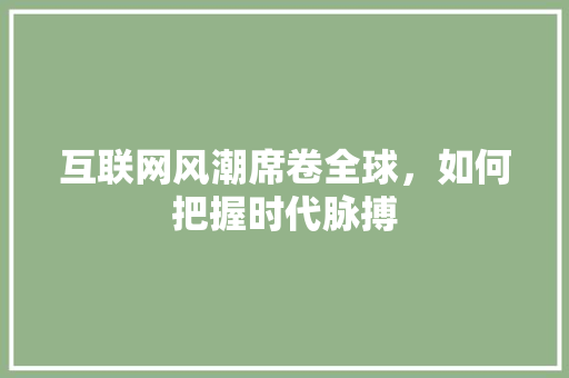 互联网风潮席卷全球，如何把握时代脉搏 互联网风潮席卷全球，如何把握时代脉搏 搜狗SEO