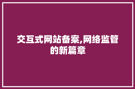 交互式网站备案,网络监管的新篇章