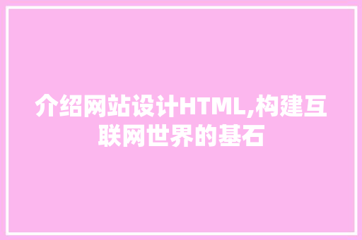 介绍网站设计HTML,构建互联网世界的基石 介绍网站设计HTML,构建互联网世界的基石 GoogleSEO