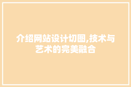 介绍网站设计切图,技术与艺术的完美融合 介绍网站设计切图,技术与艺术的完美融合 神马SEO