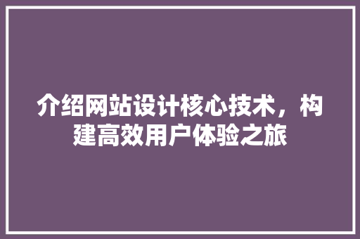 介绍网站设计核心技术，构建高效用户体验之旅 介绍网站设计核心技术，构建高效用户体验之旅 神马SEO
