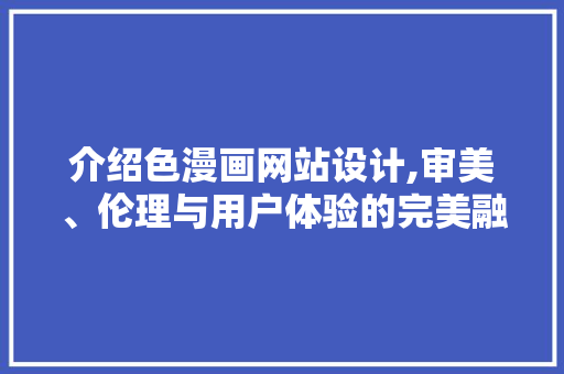 介绍色漫画网站设计,审美、伦理与用户体验的完美融合 介绍色漫画网站设计,审美、伦理与用户体验的完美融合 神马SEO