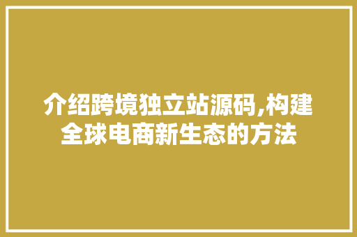 介绍跨境独立站源码,构建全球电商新生态的方法 介绍跨境独立站源码,构建全球电商新生态的方法 GoogleSEO