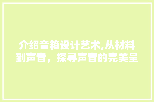 介绍音箱设计艺术,从材料到声音，探寻声音的完美呈现 介绍音箱设计艺术,从材料到声音，探寻声音的完美呈现 必应SEO