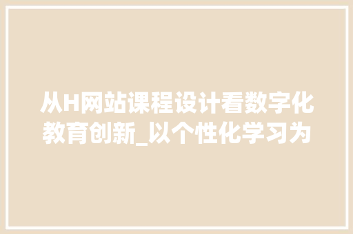 从H网站课程设计看数字化教育创新_以个性化学习为核心 从H网站课程设计看数字化教育创新_以个性化学习为核心 GoogleSEO