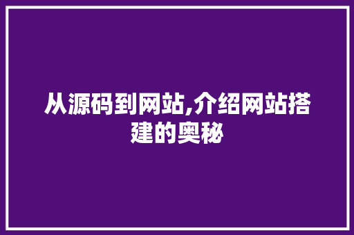 从源码到网站,介绍网站搭建的奥秘 从源码到网站,介绍网站搭建的奥秘 必应SEO