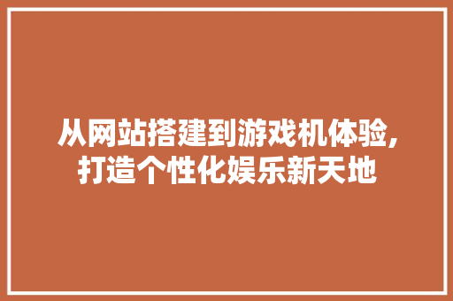 从网站搭建到游戏机体验,打造个性化娱乐新天地 从网站搭建到游戏机体验,打造个性化娱乐新天地 GoogleSEO