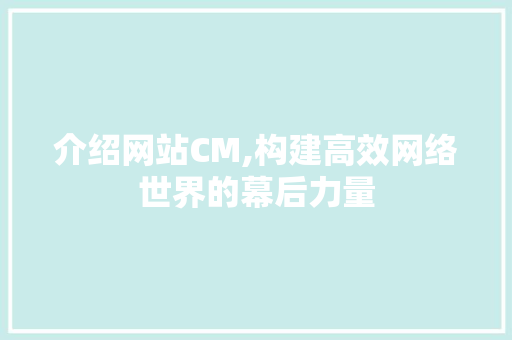 介绍网站CM,构建高效网络世界的幕后力量 介绍网站CM,构建高效网络世界的幕后力量 搜狗SEO