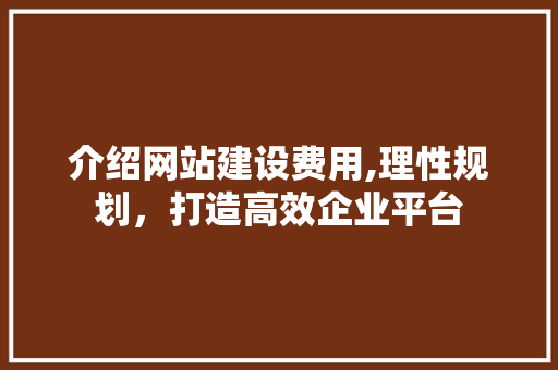 介绍网站建设费用,理性规划，打造高效企业平台 介绍网站建设费用,理性规划，打造高效企业平台 百度SEO