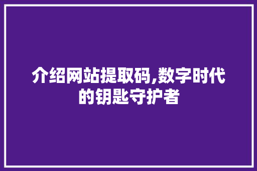 介绍网站提取码,数字时代的钥匙守护者 介绍网站提取码,数字时代的钥匙守护者 GoogleSEO