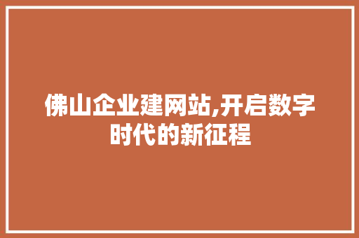 佛山企业建网站,开启数字时代的新征程 佛山企业建网站,开启数字时代的新征程 必应SEO