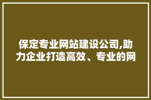 保定专业网站建设公司,助力企业打造高效、专业的网络平台 保定专业网站建设公司,助力企业打造高效、专业的网络平台 搜狗SEO
