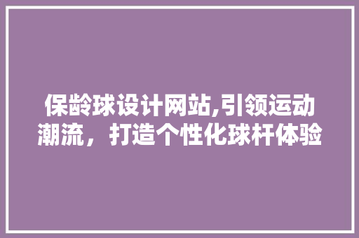 保龄球设计网站,引领运动潮流，打造个性化球杆体验 保龄球设计网站,引领运动潮流，打造个性化球杆体验 GoogleSEO