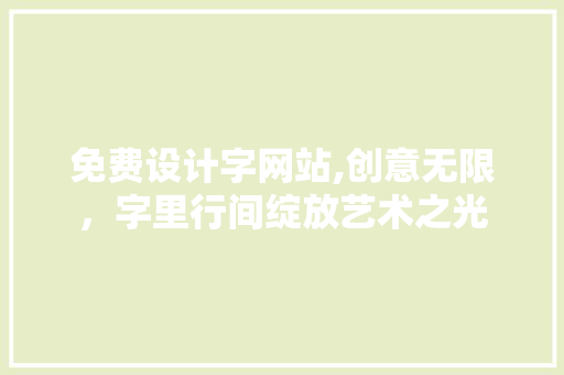 免费设计字网站,创意无限，字里行间绽放艺术之光 免费设计字网站,创意无限，字里行间绽放艺术之光 搜狗SEO
