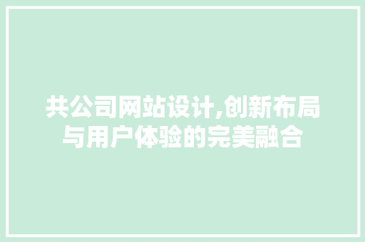 共公司网站设计,创新布局与用户体验的完美融合 共公司网站设计,创新布局与用户体验的完美融合 必应SEO