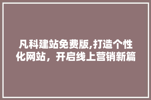 凡科建站免费版,打造个性化网站，开启线上营销新篇章