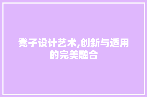 凳子设计艺术,创新与适用的完美融合 凳子设计艺术,创新与适用的完美融合 搜狗SEO