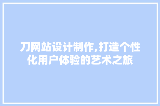 刀网站设计制作,打造个性化用户体验的艺术之旅 刀网站设计制作,打造个性化用户体验的艺术之旅 GoogleSEO