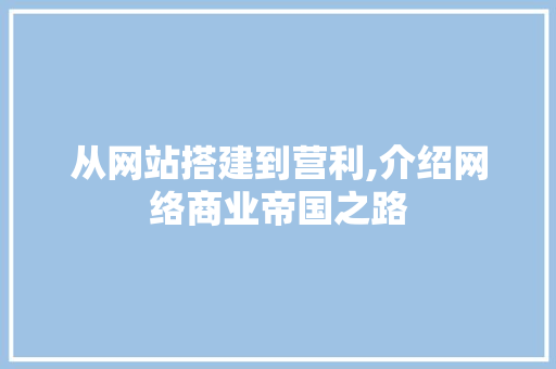 从网站搭建到营利,介绍网络商业帝国之路 从网站搭建到营利,介绍网络商业帝国之路 搜狗SEO
