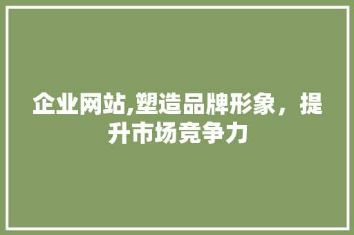 企业网站,塑造品牌形象，提升市场竞争力 企业网站,塑造品牌形象，提升市场竞争力 百度SEO