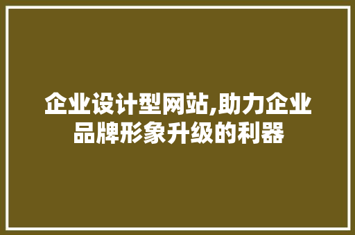 企业设计型网站,助力企业品牌形象升级的利器 企业设计型网站,助力企业品牌形象升级的利器 神马SEO