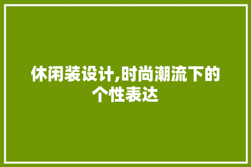 休闲装设计,时尚潮流下的个性表达 休闲装设计,时尚潮流下的个性表达 神马SEO