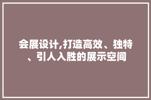 会展设计,打造高效、独特、引人入胜的展示空间 会展设计,打造高效、独特、引人入胜的展示空间 必应SEO