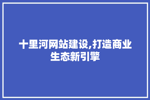 十里河网站建设,打造商业生态新引擎 十里河网站建设,打造商业生态新引擎 必应SEO
