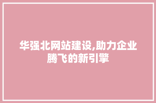 华强北网站建设,助力企业腾飞的新引擎 华强北网站建设,助力企业腾飞的新引擎 神马SEO