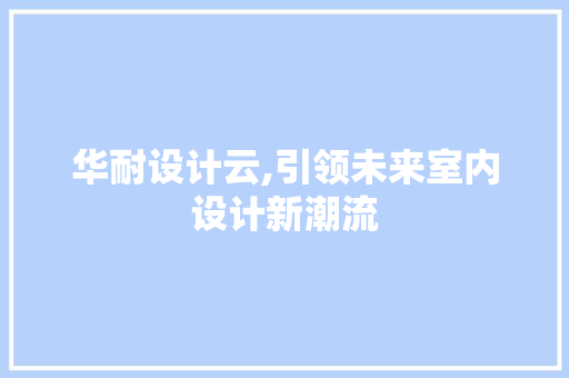 华耐设计云,引领未来室内设计新潮流 华耐设计云,引领未来室内设计新潮流 百度SEO