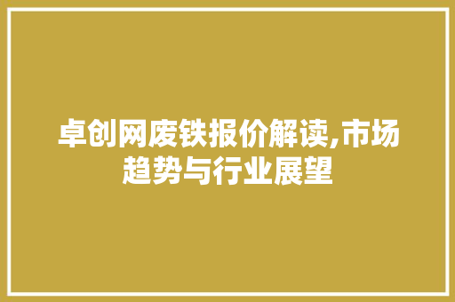 卓创网废铁报价解读,市场趋势与行业展望 卓创网废铁报价解读,市场趋势与行业展望 神马SEO