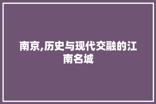 南京,历史与现代交融的江南名城