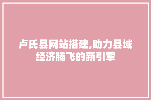 卢氏县网站搭建,助力县域经济腾飞的新引擎 卢氏县网站搭建,助力县域经济腾飞的新引擎 GoogleSEO